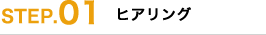 STEP.01｜ヒアリング